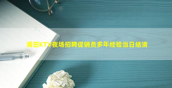 莆田KTV夜场招聘促销员多年经验当日结清